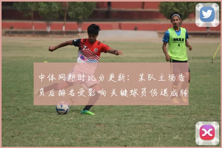 中体网即时比分更新：某队主场告负后排名受影响 关键球员伤退成转折点