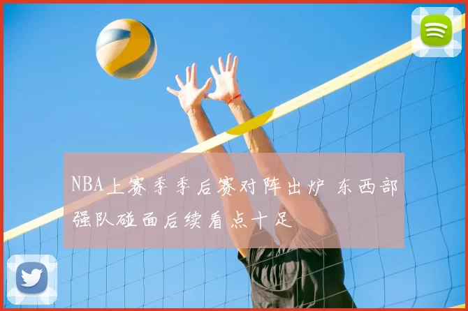 NBA上赛季季后赛对阵出炉 东西部强队碰面后续看点十足