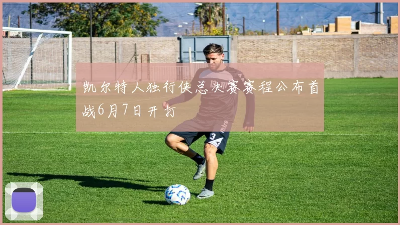 凯尔特人独行侠总决赛赛程公布首战6月7日开打