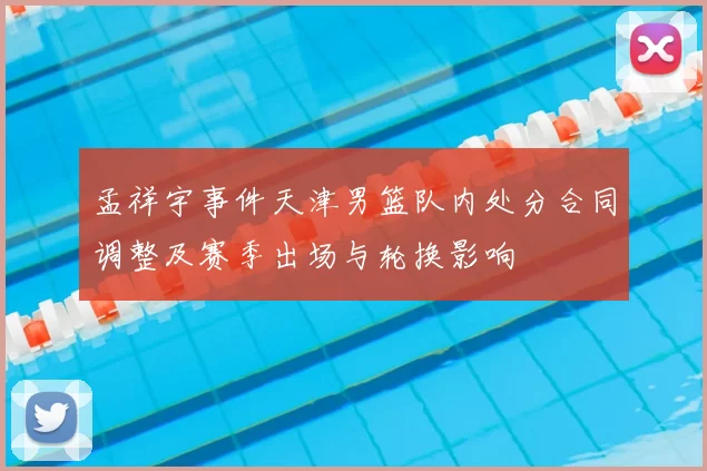 孟祥宇事件天津男篮队内处分合同调整及赛季出场与轮换影响
