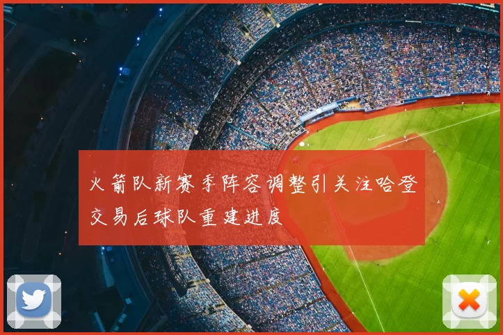 火箭队新赛季阵容调整引关注哈登交易后球队重建进度