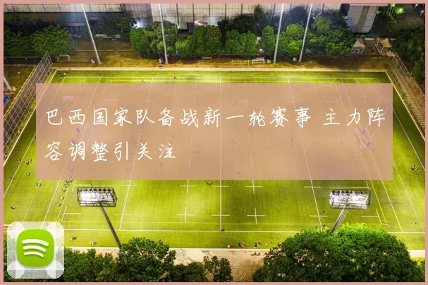 巴西国家队备战新一轮赛事 主力阵容调整引关注