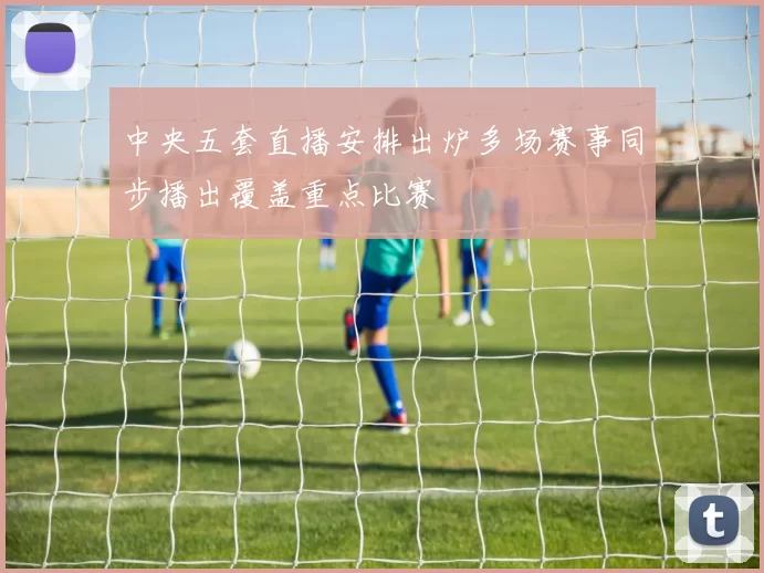 中央五套直播安排出炉多场赛事同步播出覆盖重点比赛