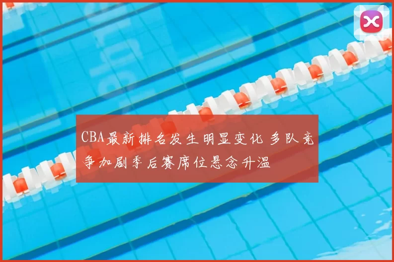 CBA最新排名发生明显变化 多队竞争加剧季后赛席位悬念升温