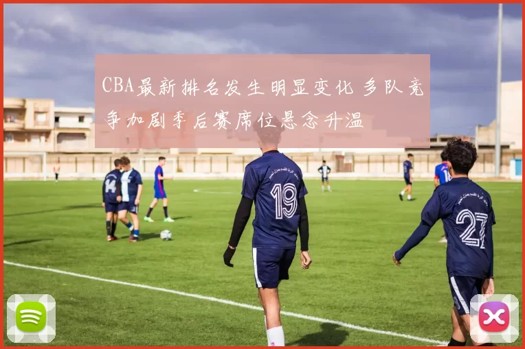 CBA最新排名发生明显变化 多队竞争加剧季后赛席位悬念升温