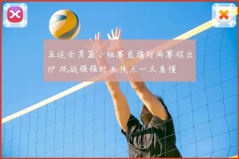 亚运会男篮小组赛直播时间赛程出炉 观战强强对决焦点一文看懂