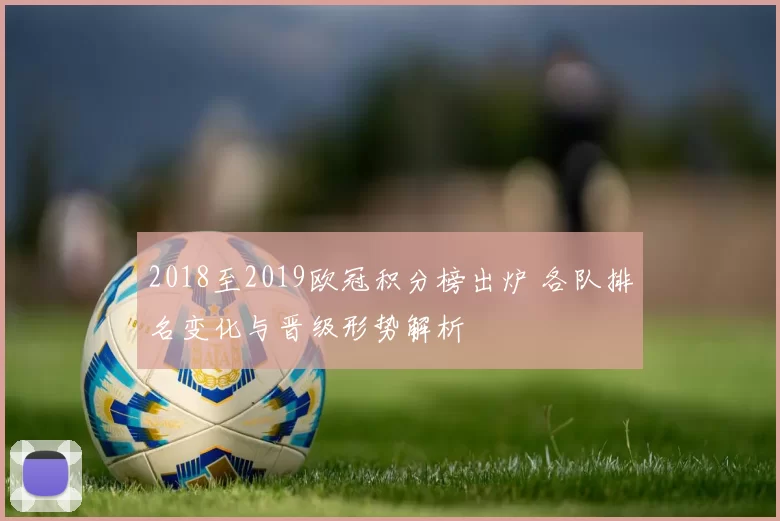 2018至2019欧冠积分榜出炉 各队排名变化与晋级形势解析