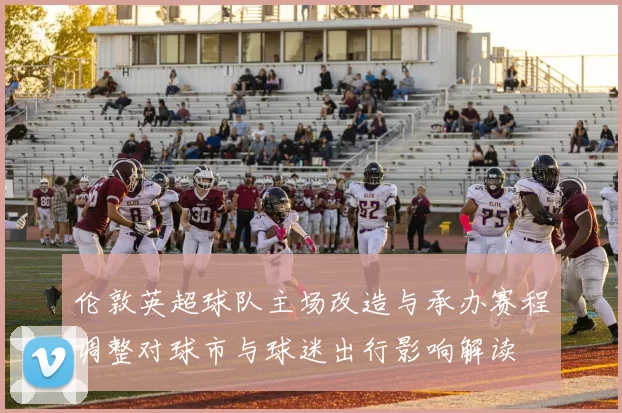 伦敦英超球队主场改造与承办赛程调整对球市与球迷出行影响解读