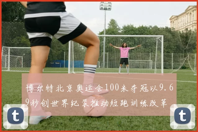 博尔特北京奥运会100米夺冠以9.69秒创世界纪录推动短跑训练改革