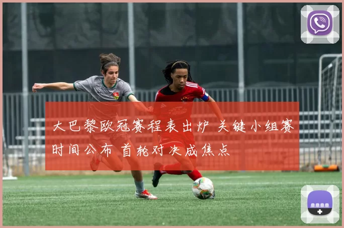 大巴黎欧冠赛程表出炉 关键小组赛时间公布 首轮对决成焦点