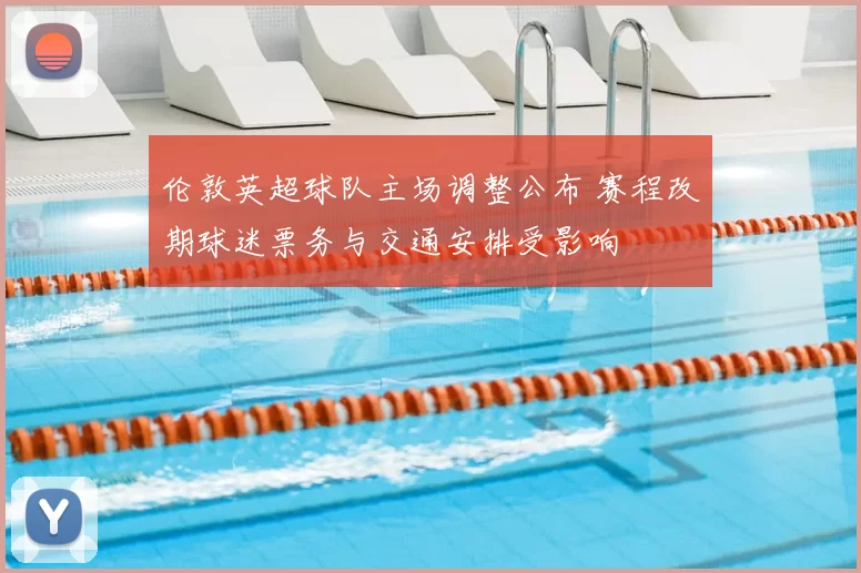 伦敦英超球队主场调整公布 赛程改期球迷票务与交通安排受影响