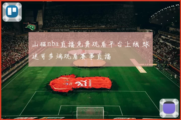山猫nba直播免费观看平台上线 球迷可多端观看赛事直播