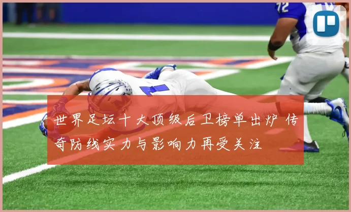 世界足坛十大顶级后卫榜单出炉 传奇防线实力与影响力再受关注