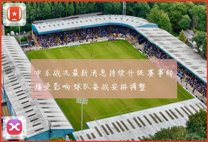 中东战况最新消息持续升级 赛事转播受影响 球队备战安排调整