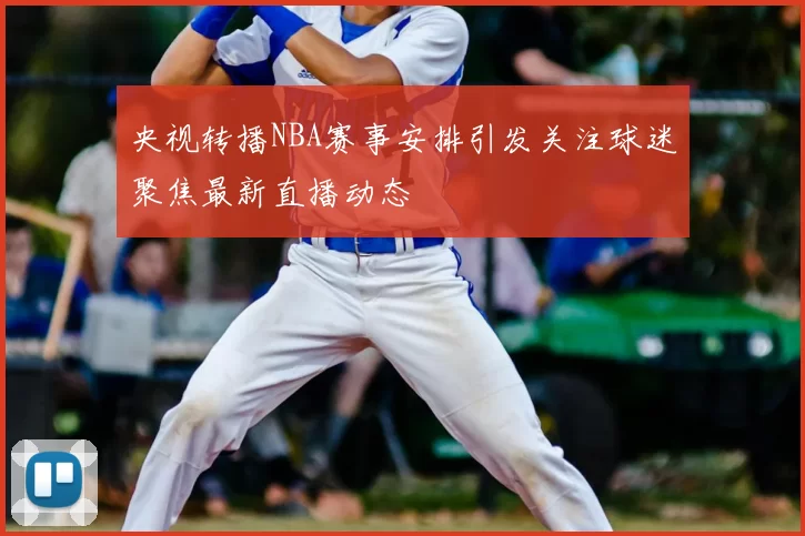 央视转播NBA赛事安排引发关注球迷聚焦最新直播动态