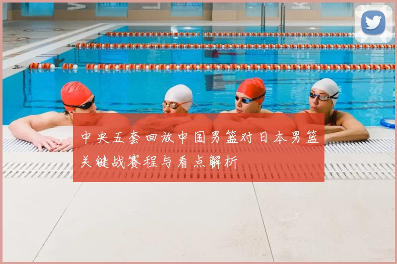 中央五套回放中国男篮对日本男篮关键战赛程与看点解析