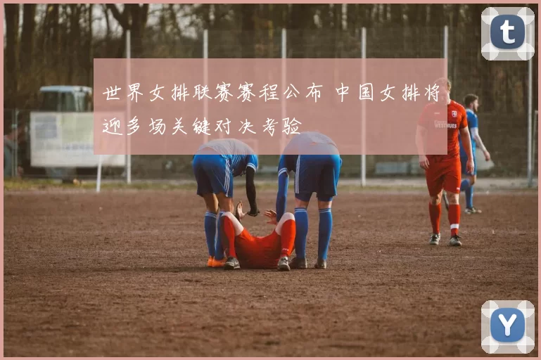 世界女排联赛赛程公布 中国女排将迎多场关键对决考验