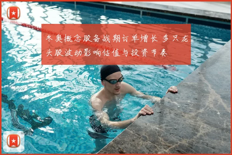 冬奥概念股备战期订单增长 多只龙头股波动影响估值与投资节奏