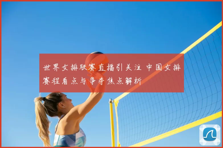 世界女排联赛直播引关注 中国女排赛程看点与争夺焦点解析