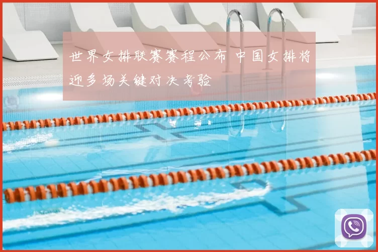 世界女排联赛赛程公布 中国女排将迎多场关键对决考验