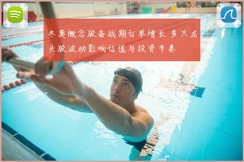 冬奥概念股备战期订单增长 多只龙头股波动影响估值与投资节奏