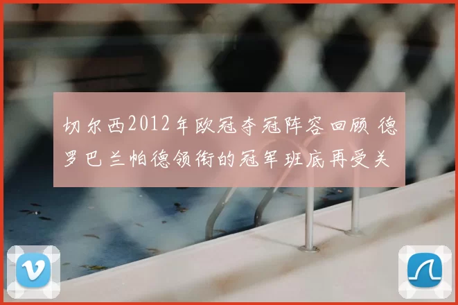 切尔西2012年欧冠夺冠阵容回顾 德罗巴兰帕德领衔的冠军班底再受关注