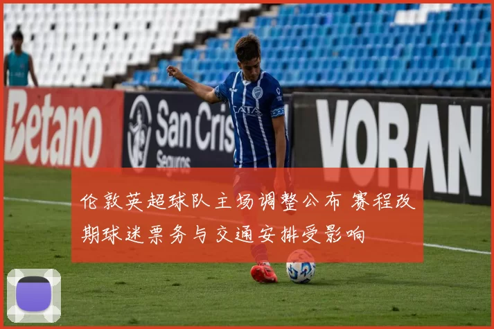 伦敦英超球队主场调整公布 赛程改期球迷票务与交通安排受影响