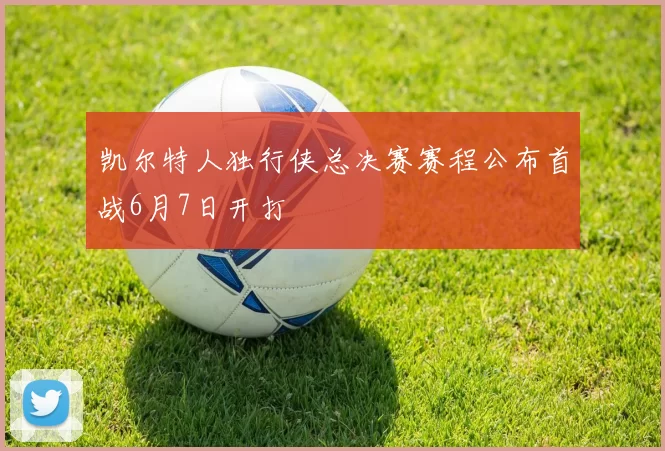 凯尔特人独行侠总决赛赛程公布首战6月7日开打