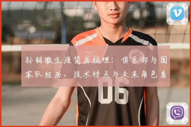 孙铭徽生涯简历梳理：俱乐部与国家队经历、技术特点与未来角色看点