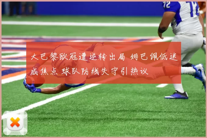 大巴黎欧冠遭逆转出局 姆巴佩低迷成焦点 球队防线失守引热议