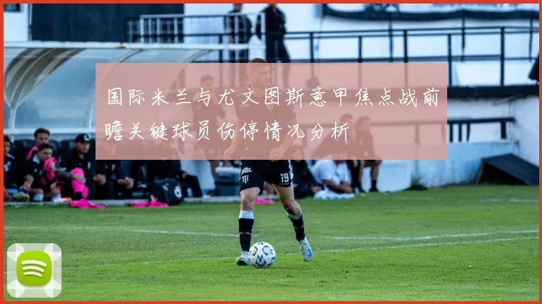 国际米兰与尤文图斯意甲焦点战前瞻关键球员伤停情况分析